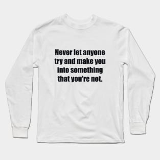 Never let anyone try and make you into something that you're not Long Sleeve T-Shirt